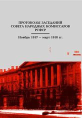 Протоколы заседаний Советов Народных Комиссаров РСФСР. Ноябрь 1917 - март 1918 гг.